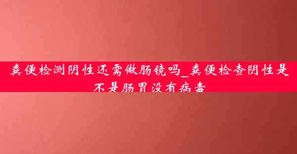 粪便检测阴性还需做肠镜吗_粪便检查阴性是不是肠胃没有病毒