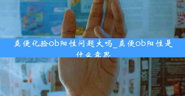 粪便化验ob阳性问题大吗_粪便ob阳性是什么意思