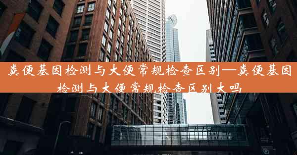 粪便基因检测与大便常规检查区别—粪便基因检测与大便常规检查区别大吗