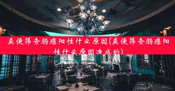 粪便筛查肠癌阳性什么原因(粪便筛查肠癌阳性什么原因造成的)