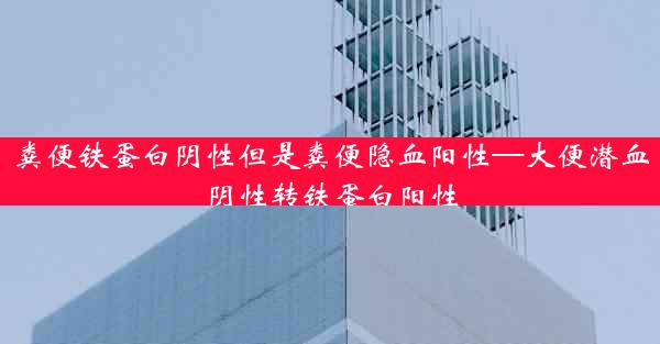 粪便铁蛋白阴性但是粪便隐血阳性—大便潜血阴性转铁蛋白阳性