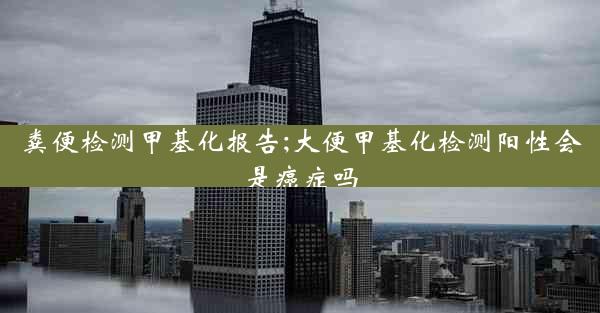 粪便检测甲基化报告;大便甲基化检测阳性会是癌症吗