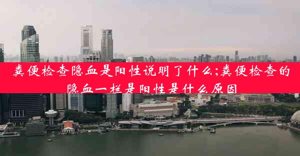 粪便检查隐血是阳性说明了什么;粪便检查的隐血一栏是阳性是什么原因