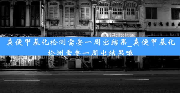 粪便甲基化检测需要一周出结果_粪便甲基化检测需要一周出结果嘛