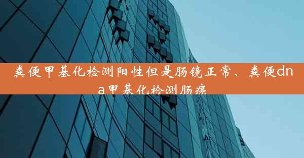 粪便甲基化检测阳性但是肠镜正常、粪便dna甲基化检测肠癌