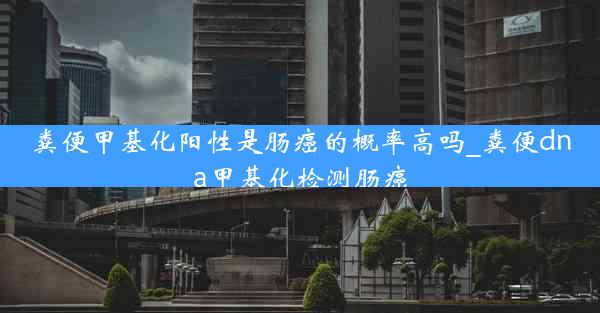 粪便甲基化阳性是肠癌的概率高吗_粪便dna甲基化检测肠癌