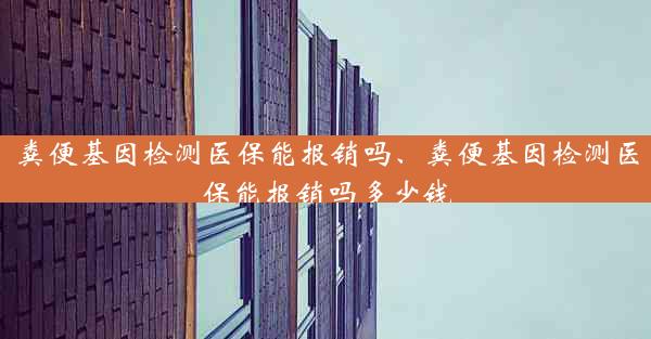 粪便基因检测医保能报销吗、粪便基因检测医保能报销吗多少钱