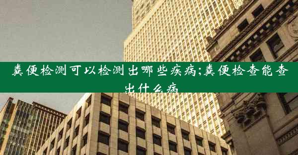 粪便检测可以检测出哪些疾病;粪便检查能查出什么病