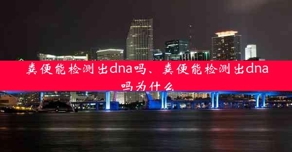 粪便能检测出dna吗、粪便能检测出dna吗为什么