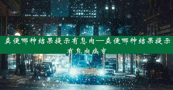 粪便哪种结果提示有息肉—粪便哪种结果提示有息肉病变