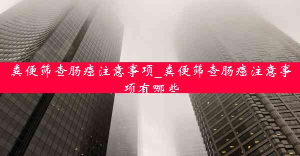 粪便筛查肠癌注意事项_粪便筛查肠癌注意事项有哪些