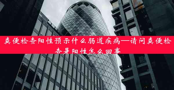 粪便检查阳性预示什么肠道疾病—请问粪便检查是阳性怎么回事