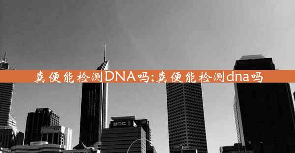 粪便能检测DNA吗;粪便能检测dna吗