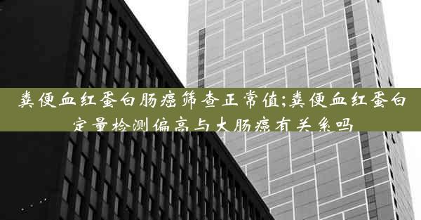 粪便血红蛋白肠癌筛查正常值;粪便血红蛋白定量检测偏高与大肠癌有关系吗