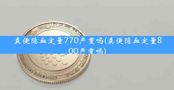 粪便隐血定量770严重吗(粪便隐血定量800严重吗)