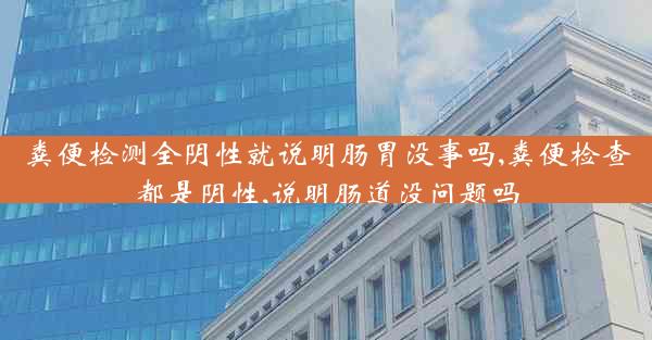 粪便检测全阴性就说明肠胃没事吗,粪便检查都是阴性,说明肠道没问题吗