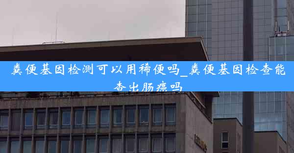 粪便基因检测可以用稀便吗_粪便基因检查能查出肠癌吗