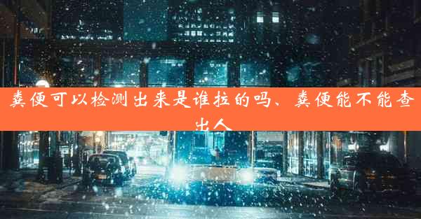 粪便可以检测出来是谁拉的吗、粪便能不能查出人