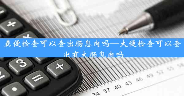 粪便检查可以查出肠息肉吗—大便检查可以查出有大肠息肉吗