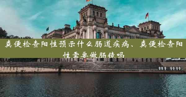 粪便检查阳性预示什么肠道疾病、粪便检查阳性需要做肠镜吗