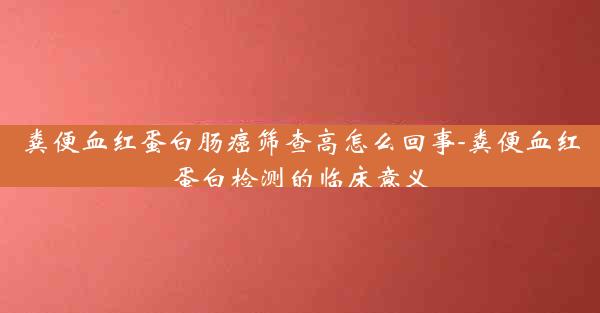 粪便血红蛋白肠癌筛查高怎么回事-粪便血红蛋白检测的临床意义