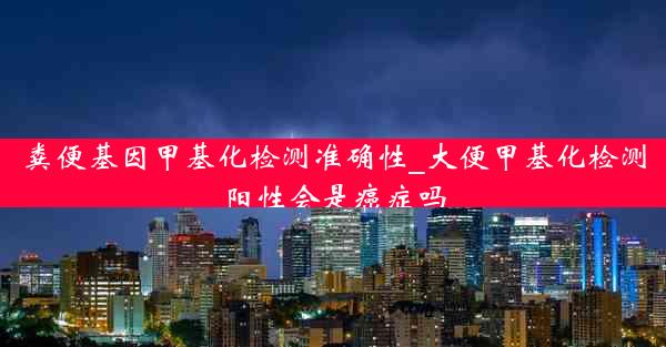 粪便基因甲基化检测准确性_大便甲基化检测阳性会是癌症吗