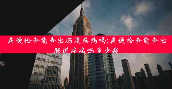 粪便检查能查出肠道疾病吗;粪便检查能查出肠道疾病吗多少钱