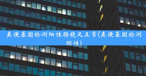 粪便基因检测阳性肠镜又正常(粪便基因检测阴性)