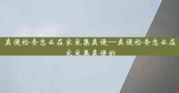 粪便检查怎么在家采集粪便—粪便检查怎么在家采集粪便的