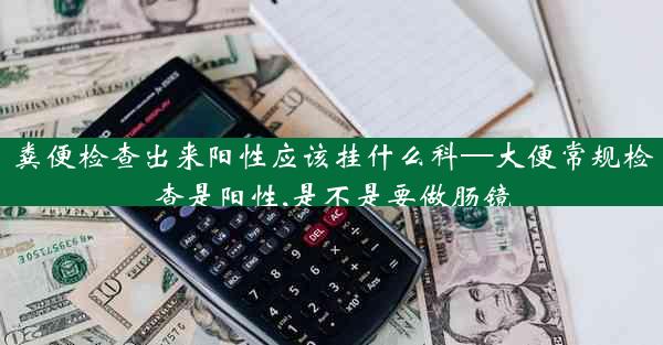 粪便检查出来阳性应该挂什么科—大便常规检查是阳性,是不是要做肠镜