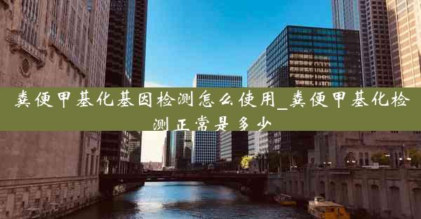 粪便甲基化基因检测怎么使用_粪便甲基化检测正常是多少