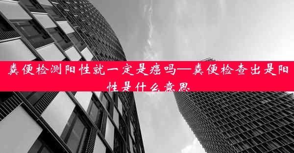 粪便检测阳性就一定是癌吗—粪便检查出是阳性是什么意思