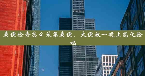 粪便检查怎么采集粪便、大便放一晚上能化验吗