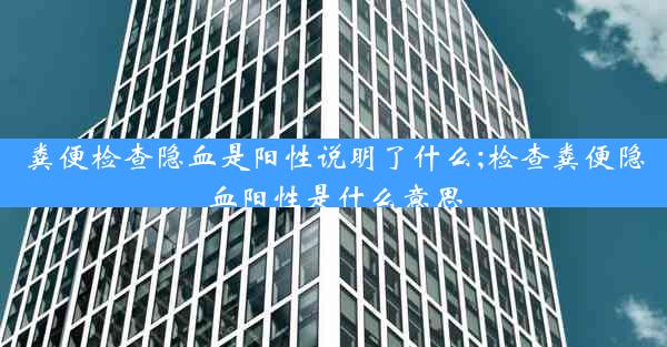 粪便检查隐血是阳性说明了什么;检查粪便隐血阳性是什么意思