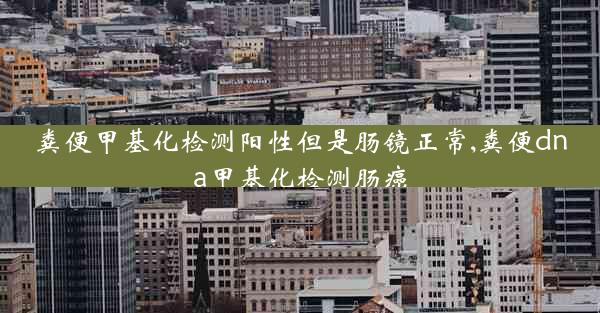 粪便甲基化检测阳性但是肠镜正常,粪便dna甲基化检测肠癌