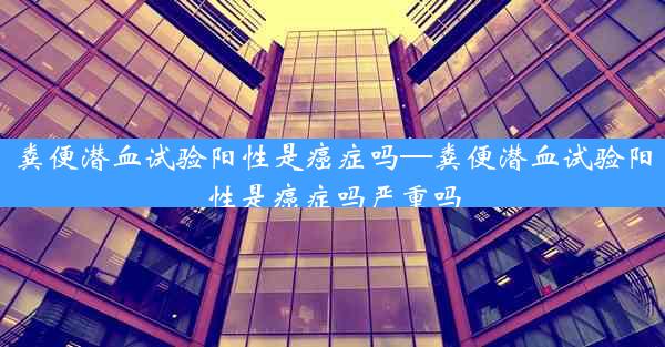 粪便潜血试验阳性是癌症吗—粪便潜血试验阳性是癌症吗严重吗