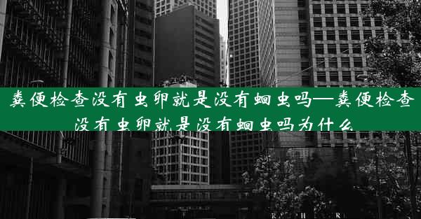 粪便检查没有虫卵就是没有蛔虫吗—粪便检查没有虫卵就是没有蛔虫吗为什么