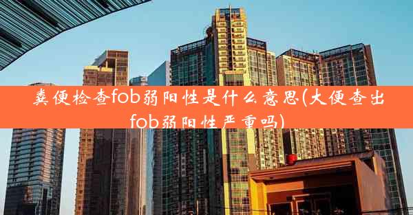 粪便检查fob弱阳性是什么意思(大便查出fob弱阳性严重吗)