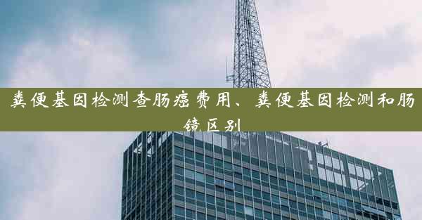 粪便基因检测查肠癌费用、粪便基因检测和肠镜区别