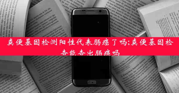 粪便基因检测阳性代表肠癌了吗;粪便基因检查能查出肠癌吗