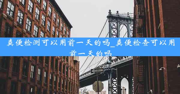 粪便检测可以用前一天的吗_粪便检查可以用前一天的吗