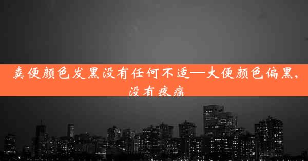 粪便颜色发黑没有任何不适—大便颜色偏黑,没有疼痛