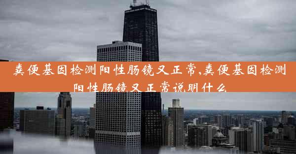 粪便基因检测阳性肠镜又正常,粪便基因检测阳性肠镜又正常说明什么