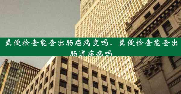 粪便检查能查出肠癌病变吗、粪便检查能查出肠道疾病吗