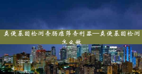 粪便基因检测查肠癌筛查利器—粪便基因检测怎么做