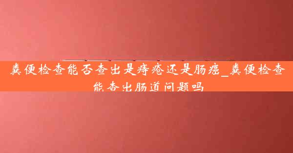 粪便检查能否查出是痔疮还是肠癌_粪便检查能查出肠道问题吗