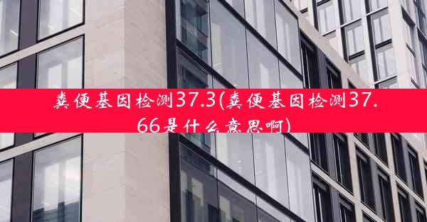 粪便基因检测37.3(粪便基因检测37.66是什么意思啊)