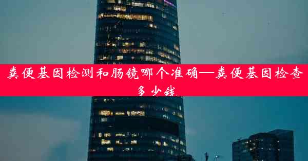 粪便基因检测和肠镜哪个准确—粪便基因检查多少钱