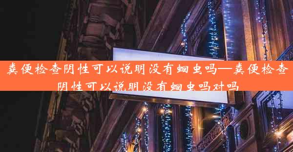 粪便检查阴性可以说明没有蛔虫吗—粪便检查阴性可以说明没有蛔虫吗对吗