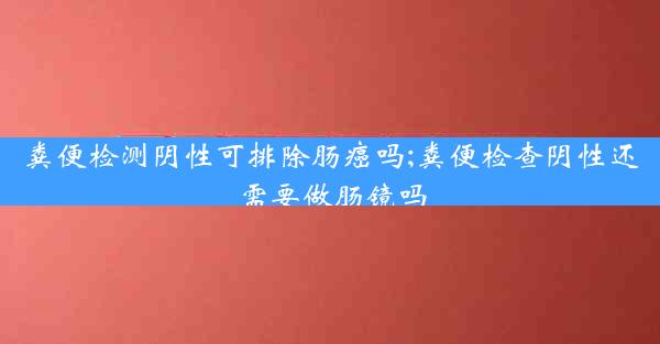 粪便检测阴性可排除肠癌吗;粪便检查阴性还需要做肠镜吗